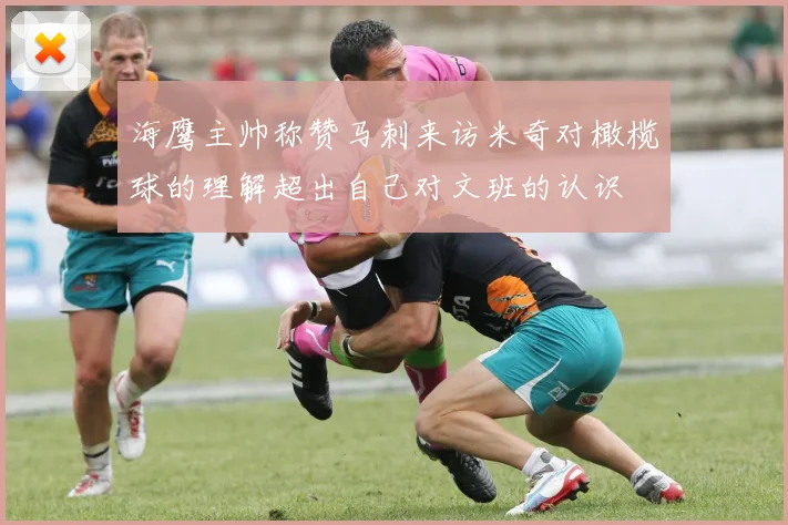 海鹰主帅称赞马刺来访米奇对橄榄球的理解超出自己对文班的认识