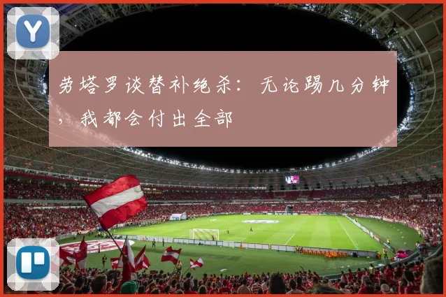 劳塔罗谈替补绝杀：无论踢几分钟，我都会付出全部