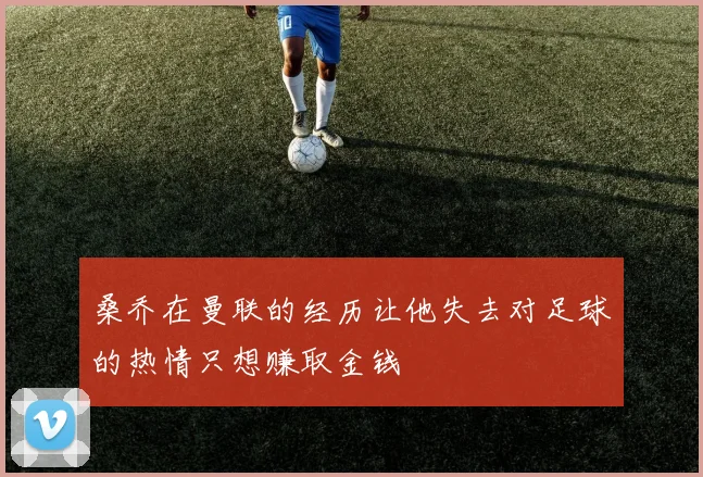 桑乔在曼联的经历让他失去对足球的热情只想赚取金钱