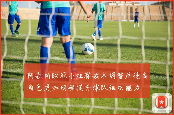 阿森纳欧冠小组赛战术调整厄德高角色更加明确提升球队组织能力